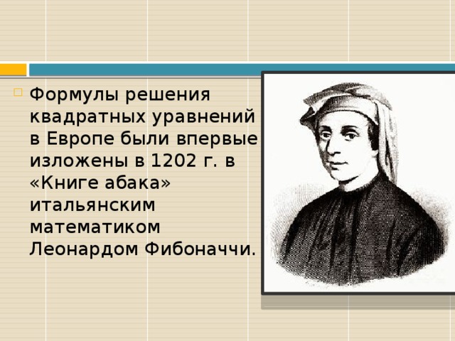 Формулы решения квадратных уравнений в Европе были впервые изложены в 1202 г. в «Книге абака» итальянским математиком Леонардом Фибоначчи.   