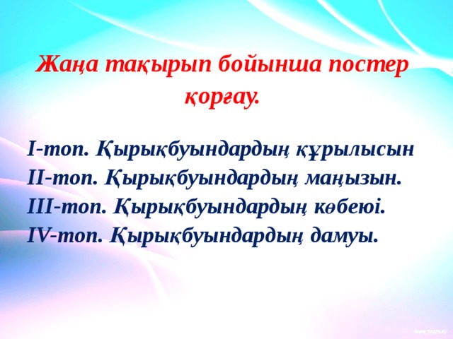 Жаңа тақырып бойынша постер қорғау.  І-топ. Қырықбуындардың құрылысын ІІ-топ. Қырықбуындардың маңызын. ІІІ-топ. Қырықбуындардың көбеюі. IV-топ. Қырықбуындардың дамуы. 