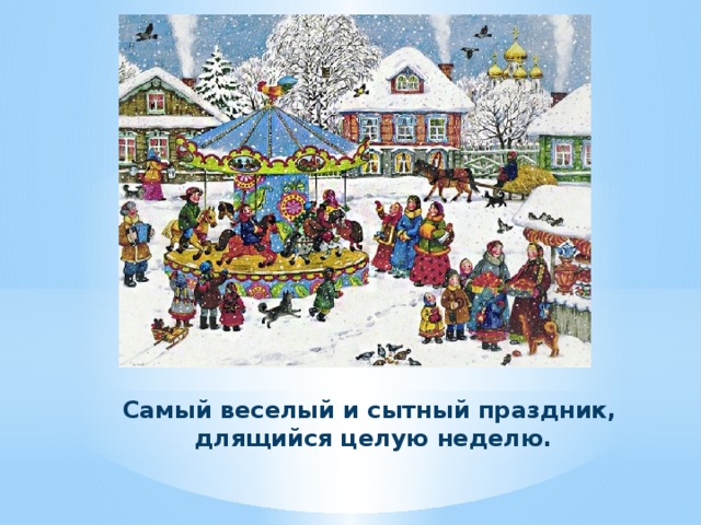 Самый веселый и сытный праздник, длящийся целую неделю. 