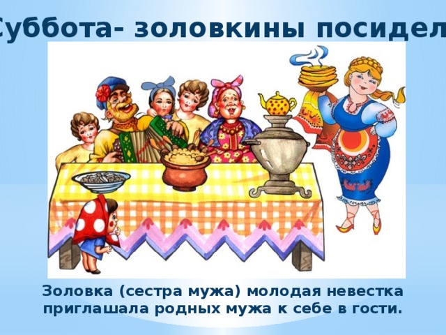 Суббота- золовкины посиделки Золовка (сестра мужа) молодая невестка приглашала родных мужа к себе в гости. 