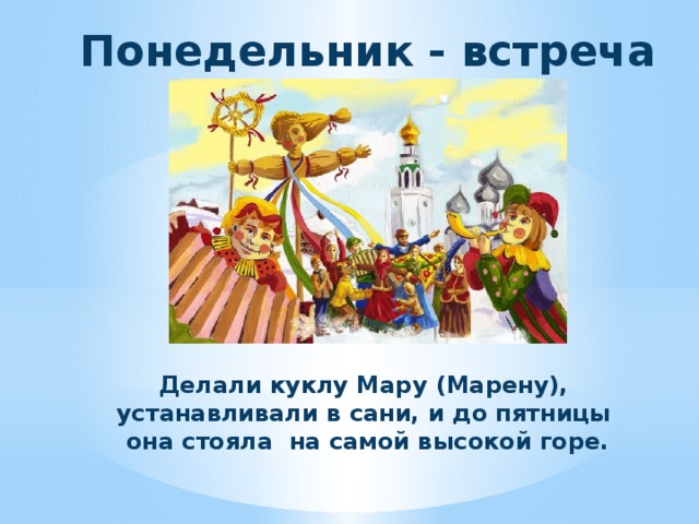Понедельник - встреча Делали куклу Мару (Марену), устанавливали в сани, и до пятницы она стояла на самой высокой горе. 