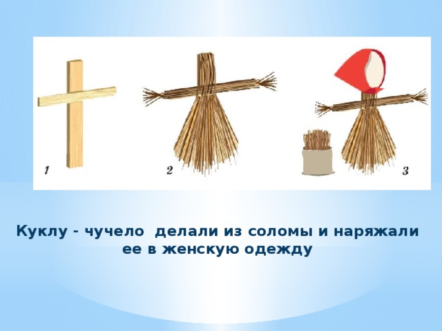Куклу - чучело делали из соломы и наряжали ее в женскую одежду 
