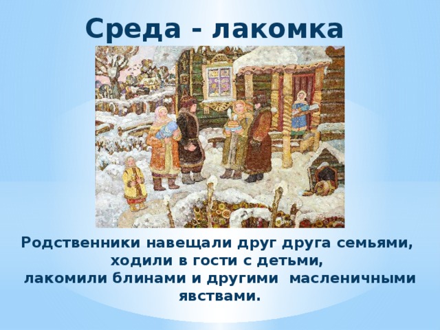Среда - лакомка Родственники навещали друг друга семьями, ходили в гости с детьми, лакомили блинами и другими масленичными явствами. 