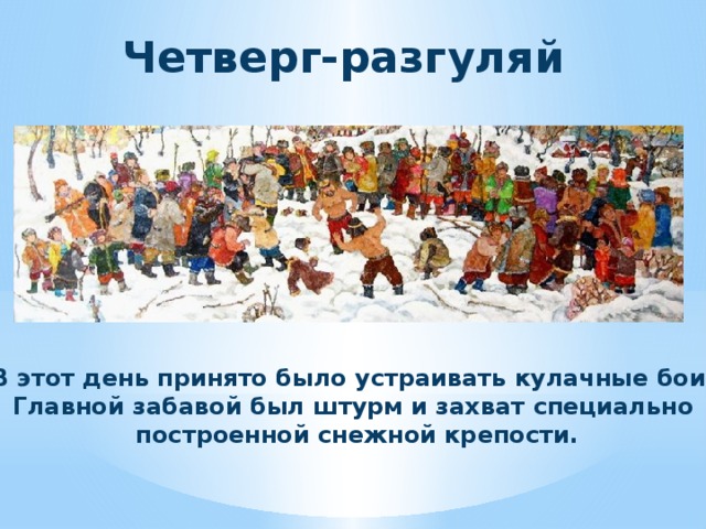 Четверг-разгуляй В этот день принято было устраивать кулачные бои. Главной забавой был штурм и захват специально построенной снежной крепости. 