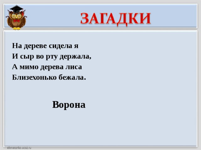 На дереве сидела я И сыр во рту держала, А мимо дерева лиса Близехонько бежала. Ворона 