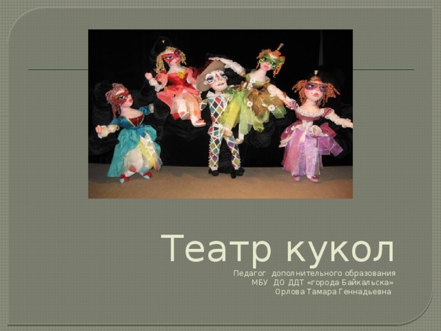 Театр кукол  Педагог дополнительного образования  МБУ ДО ДДТ «города Байкальска»  Орлова Тамара Геннадьевна 