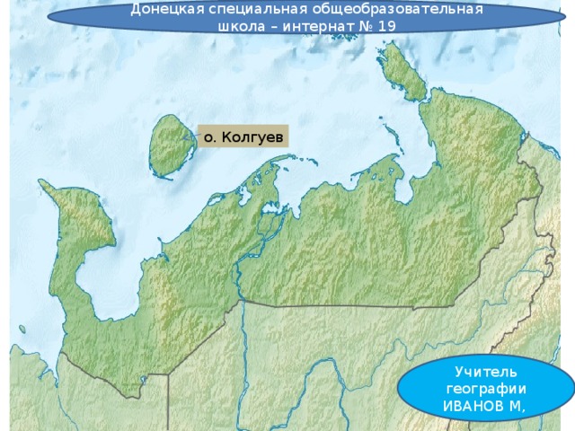 Донецкая специальная общеобразовательная школа – интернат № 19 о. Колгуев Учитель географии ИВАНОВ М, 