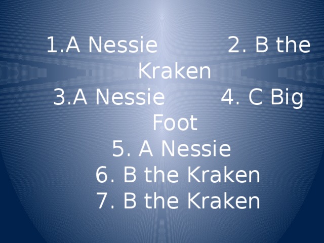 1.A Nessie 2. B the Kraken  3.A Nessie 4. C Big Foot  5. A Nessie  6. B the Kraken  7. B the Kraken 