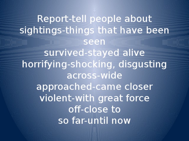 Report-tell people about  sightings-things that have been seen  survived-stayed alive  horrifying-shocking, disgusting  across-wide  approached-came closer  violent-with great force  off-close to  so far-until now 
