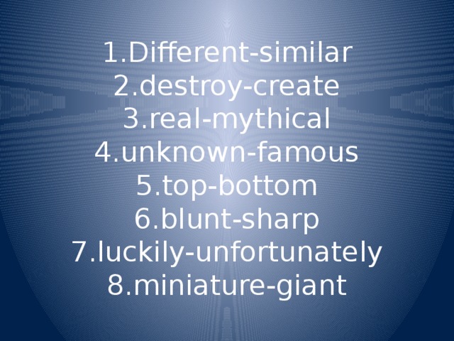 1.Different-similar  2.destroy-create  3.real-mythical  4.unknown-famous  5.top-bottom  6.blunt-sharp  7.luckily-unfortunately  8.miniature-giant 