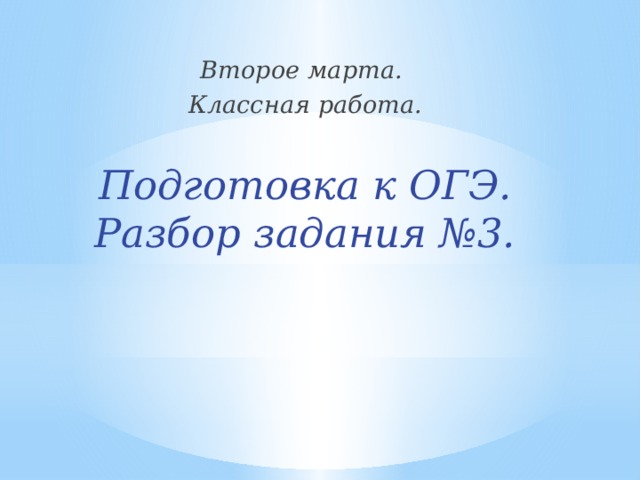Второе марта. Классная работа.  Подготовка к ОГЭ. Разбор задания №3. 