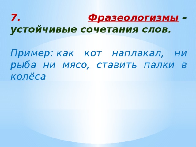 7. Фразеологизмы  – устойчивые сочетания слов.  Пример: как кот наплакал, ни рыба ни мясо, ставить палки в колёса 