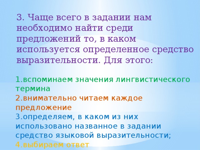 3. Чаще всего в задании нам необходимо найти среди предложений то, в каком используется определенное средство выразительности. Для этого:  вспоминаем значения лингвистического термина внимательно читаем каждое предложение определяем, в каком из них использовано названное в задании средство языковой выразительности; выбираем ответ  