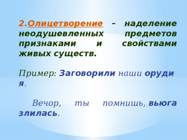 2. Олицетворение – наделение неодушевленных предметов признаками и свойствами живых существ.   Пример:  Заговорили  наши  орудия .   Вечор, ты помнишь,  вьюга злилась . 