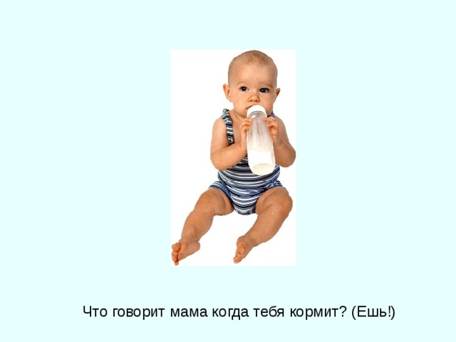 Что говорит мама когда тебя кормит? (Ешь!) 