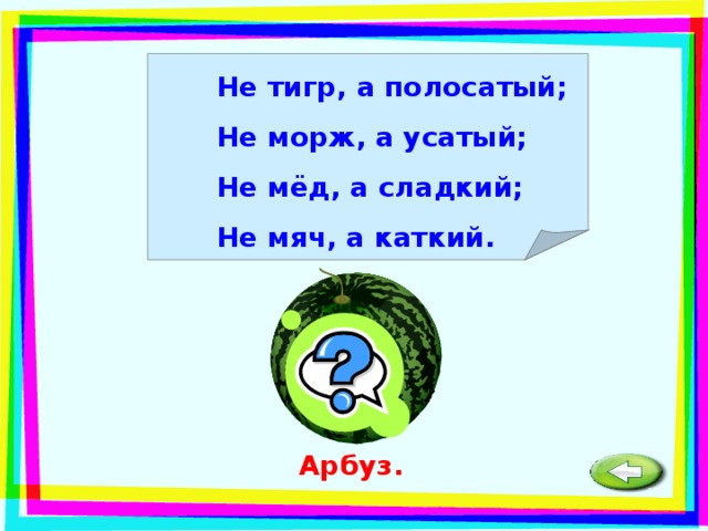 Не тигр, а полосатый; Не морж, а усатый; Не мёд, а сладкий; Не мяч, а каткий. Арбуз. 