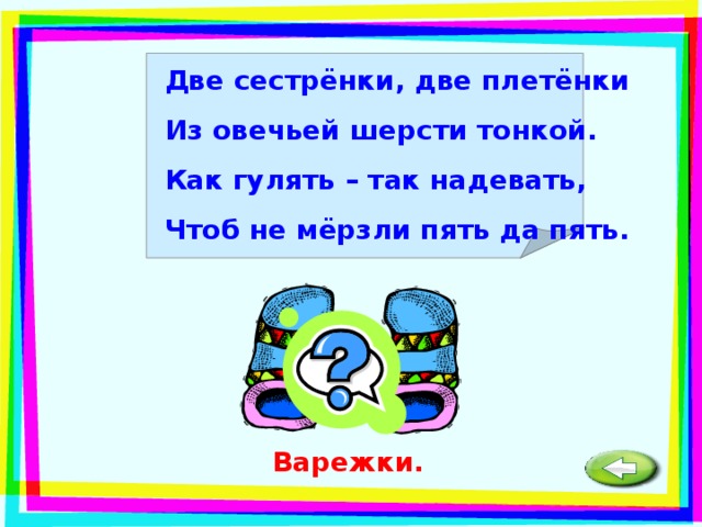 Две сестрёнки, две плетёнки Из овечьей шерсти тонкой. Как гулять – так надевать, Чтоб не мёрзли пять да пять. Варежки. 
