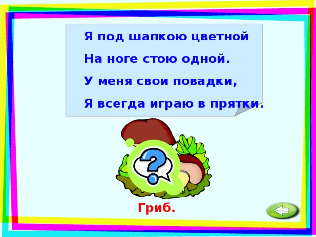 Я под шапкою цветной На ноге стою одной. У меня свои повадки, Я всегда играю в прятки. Гриб. 