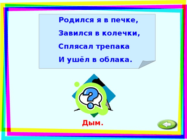 Родился я в печке, Завился в колечки, Сплясал трепака И ушёл в облака.  Дым. 