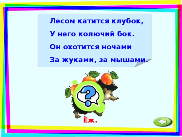 Лесом катится клубок, У него колючий бок. Он охотится ночами За жуками, за мышами.  Ёж. 