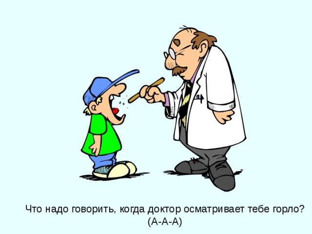 Что надо говорить, когда доктор осматривает тебе горло? (А-А-А) 
