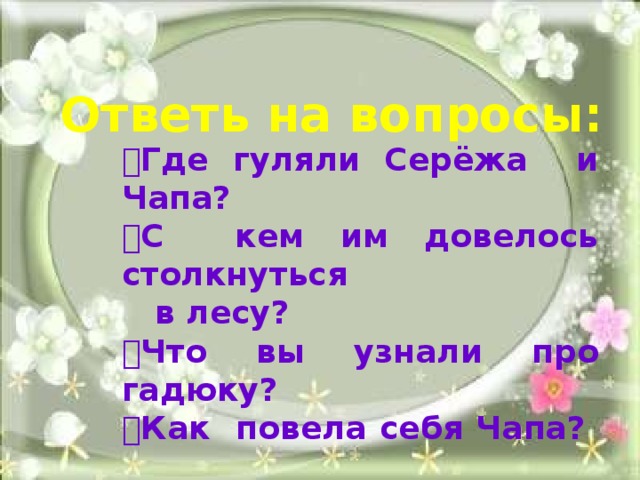 Ответь на вопросы:  Где гуляли Серёжа и Чапа?  С кем им довелось столкнуться  в лесу?  Что вы узнали про гадюку?  Как повела себя Чапа?  