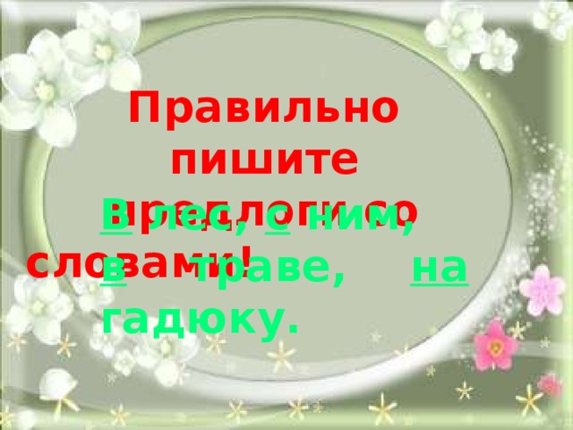 Правильно пишите предлоги со словами! В лес, с ним, в траве, на гадюку. 