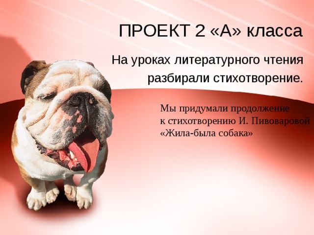 ПРОЕКТ 2 «А» класса На уроках литературного чтения разбирали стихотворение. Мы придумали продолжение к стихотворению И. Пивоваровой «Жила-была собака»  