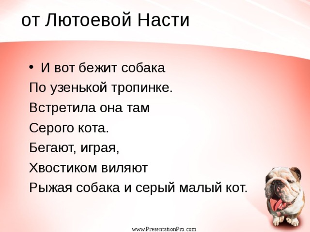  от Лютоевой Насти И вот бежит собака По узенькой тропинке. Встретила она там Серого кота. Бегают, играя, Хвостиком виляют Рыжая собака и серый малый кот. www.PresentationPro.com 