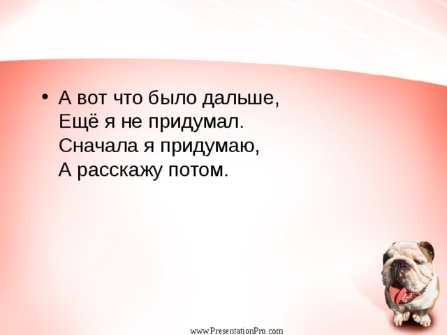 А вот что было дальше,  Ещё я не придумал.  Сначала я придумаю,   А расскажу потом.  www.PresentationPro.com 