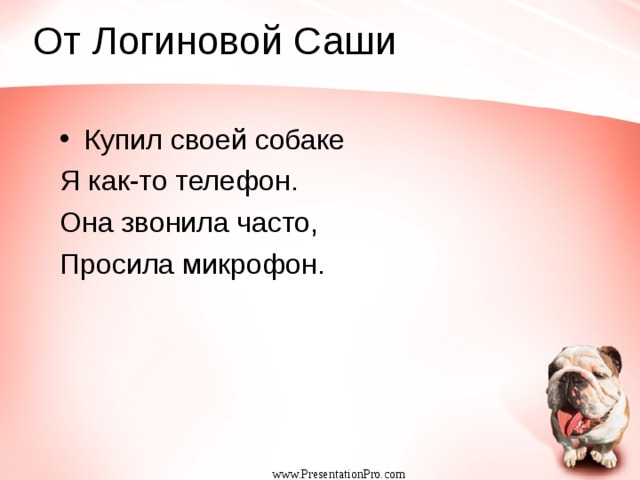 От Логиновой Саши Купил своей собаке Я как-то телефон. Она звонила часто, Просила микрофон. www.PresentationPro.com 
