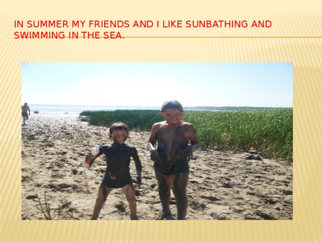 In summer my friends and I like sunbathing and swimming in the sea . 