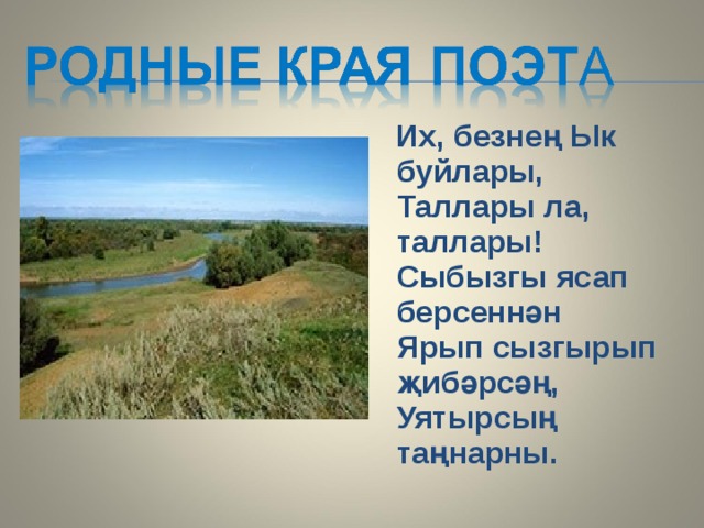  Их, безнең Ык буйлары,  Таллары ла, таллары!  Сыбызгы ясап берсеннән  Ярып сызгырып җибәрсәң,  Уятырсың таңнарны. 