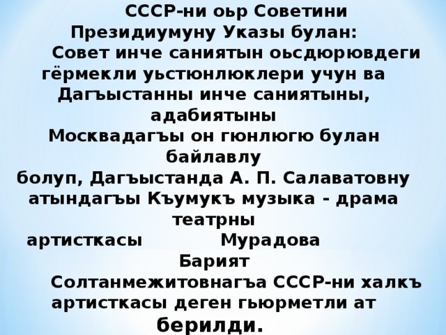 СССР-ни оьр Советини Президиумуну Указы булан: Совет инче саниятын оьсдюрювдеги  гёрмекли уьстюнлюклери учун ва  Дагъыстанны инче саниятыны, адабиятыны  Москвадагъы он гюнлюгю булан байлавлу  болуп, Дагъыстанда А. П. Салаватовну  атындагъы Къумукъ музыка - драма театрны  артисткасы  Мурадова  Барият Солтанмежитовнагъа СССР-ни халкъ артисткасы деген гьюрметли ат берилди. 