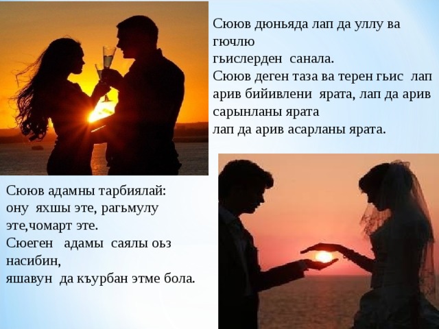 Сююв дюньяда лап да уллу ва гючлю гьислерден санала. Сююв деген таза ва терен гьис лап арив бийивлени ярата, лап да арив сарынланы ярата лап да арив асарланы ярата. Сююв адамны тарбиялай: ону яхшы эте, рагьмулу эте,чомарт эте. Сюеген адамы саялы оьз насибин, яшавун да къурбан этме бола. 