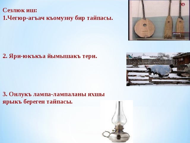 Сезлюк иш: 1.Чегюр-агъач къомузну бир тайпасы.     2. Яри-юкъкъа йымышакъ тери.     3. Онлукъ лампа-лампаланы яхшы ярыкъ береген тайпасы. 