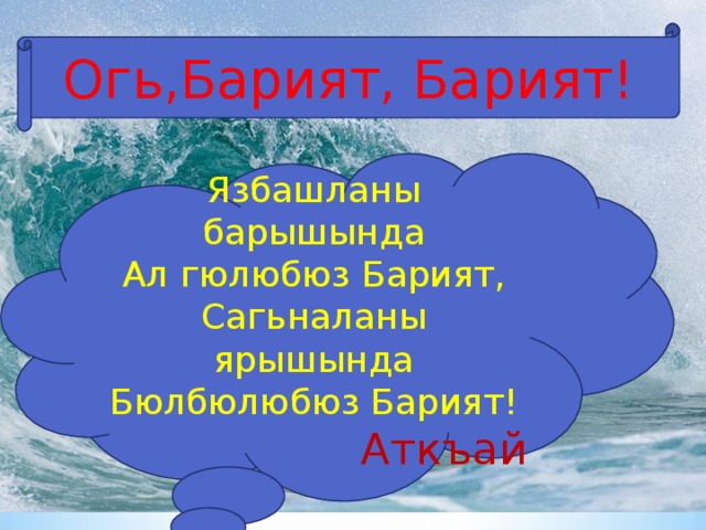 Огь,Барият, Барият! Язбашланы барышында Ал гюлюбюз Барият, Сагьналаны ярышында Бюлбюлюбюз Барият!  Аткъай 