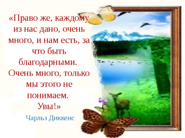 «Право же, каждому из нас дано, очень много, и нам есть, за что быть благодарными. Очень много, только мы этого не понимаем. Увы!»  Чарльз Диккенс 