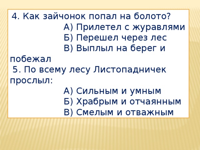  4. Как зайчонок попал на болото?  А) Прилетел с журавлями  Б) Перешел через лес  В) Выплыл на берег и побежал  5. По всему лесу Листопадничек прослыл:  А) Сильным и умным  Б) Храбрым и отчаянным  В) Смелым и отважным 
