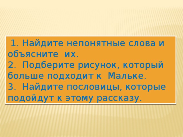  1. Найдите непонятные слова и объясните их. 2. Подберите рисунок, который больше подходит к Мальке. 3. Найдите пословицы, которые подойдут к этому рассказу. 