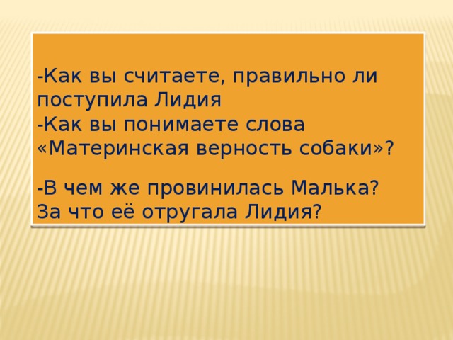  -Как вы считаете, правильно ли поступила Лидия -Как вы понимаете слова «Материнская верность собаки»? -В чем же провинилась Малька? За что её отругала Лидия? 
