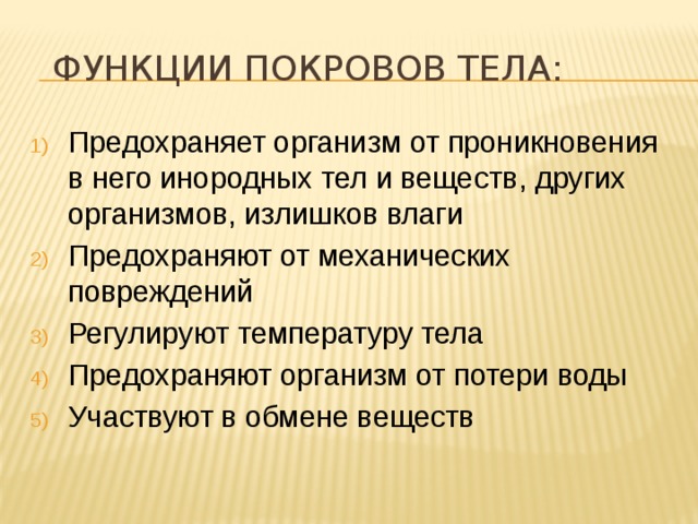  Функции покровов тела: Предохраняет организм от проникновения в него инородных тел и веществ, других организмов, излишков влаги Предохраняют от механических повреждений Регулируют температуру тела Предохраняют организм от потери воды Участвуют в обмене веществ 