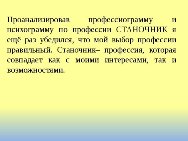Проанализировав профессиограмму и психограмму по профессии СТАНОЧНИК я ещё раз убедился, что мой выбор профессии правильный. Станочник– профессия, которая совпадает как с моими интересами, так и возможностями. 