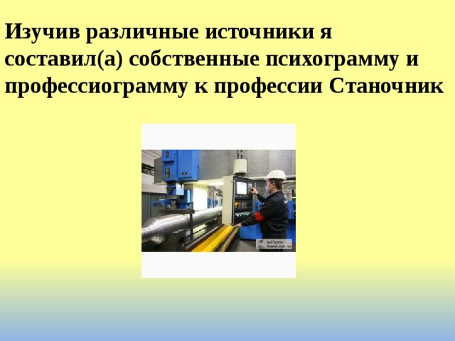 Изучив различные источники я составил(а) собственные психограмму и профессиограмму к профессии Станочник 