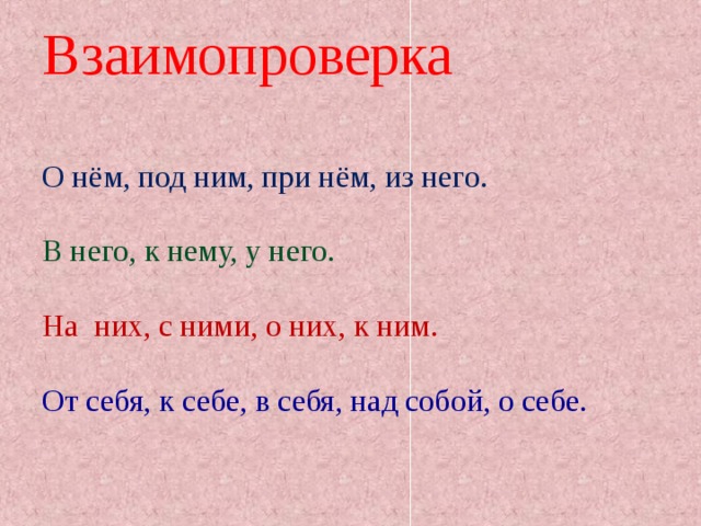Взаимопроверка О нём, под ним, при нём, из него. В него, к нему, у него. На них, с ними, о них, к ним. От себя, к себе, в себя, над собой, о себе. 