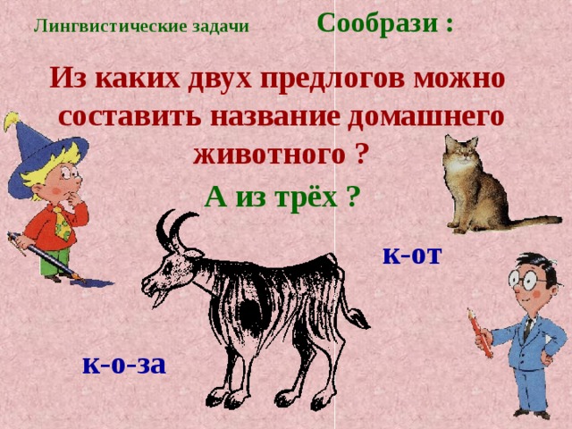Лингвистические задачи Сообрази : Из каких двух предлогов можно составить название домашнего животного ? А из трёх ? к-от к-о-за 