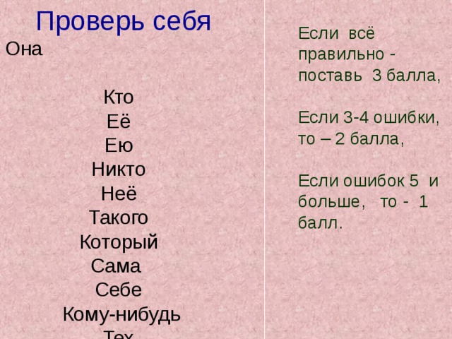  Проверь себя Она Кто Её Ею Никто Неё Такого Который Сама Себе  Кому-нибудь Тех Если всё правильно - поставь 3 балла, Если 3-4 ошибки, то – 2 балла, Если ошибок 5 и больше, то - 1 балл. 