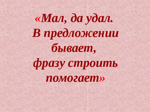 « Мал, да удал. В предложении бывает, фразу строить помогает » 