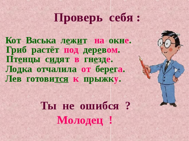 Проверь себя : Кот Васька л е ж и т на окн е . Гриб растёт под дер е в ом . Пт е нцы с и дят в гн е зд е . Ло д ка отчалила от бер е г а . Лев готови тся  к прыжк у . Ты не ошибся ? Молодец ! 