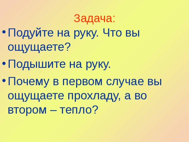 Задача: Подуйте на руку. Что вы ощущаете? Подышите на руку. Почему в первом случае вы ощущаете прохладу, а во втором – тепло? 